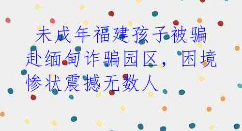  未成年福建孩子被骗赴缅甸诈骗园区，困境惨状震撼无数人