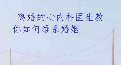  离婚的心内科医生教你如何维系婚姻