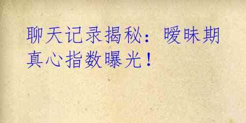 聊天记录揭秘：暧昧期真心指数曝光！