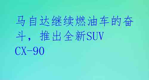 马自达继续燃油车的奋斗，推出全新SUV CX-90