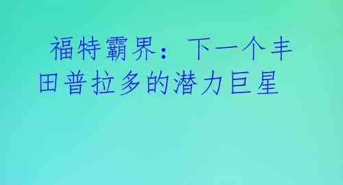  福特霸界：下一个丰田普拉多的潜力巨星