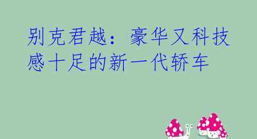 别克君越：豪华又科技感十足的新一代轿车