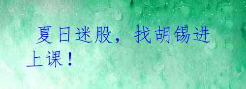  夏日迷股，找胡锡进上课！