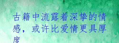 古籍中流露着深挚的情感，或许比爱情更具厚度