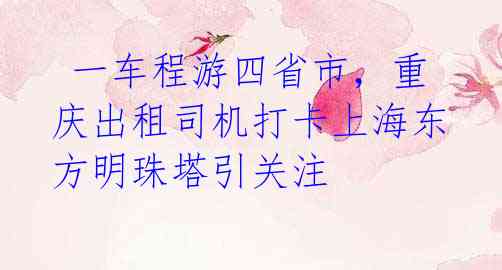  一车程游四省市，重庆出租司机打卡上海东方明珠塔引关注
