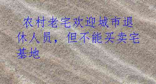  农村老宅欢迎城市退休人员，但不能买卖宅基地