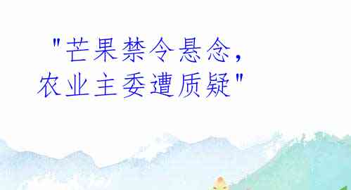  "芒果禁令悬念，农业主委遭质疑"