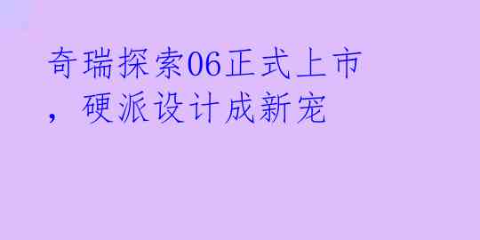 奇瑞探索06正式上市，硬派设计成新宠