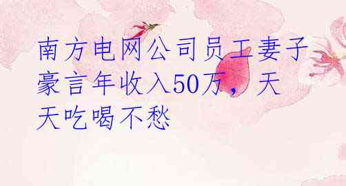 南方电网公司员工妻子豪言年收入50万，天天吃喝不愁