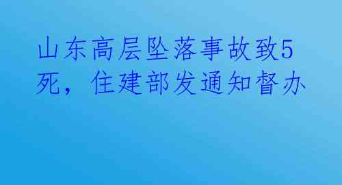 山东高层坠落事故致5死，住建部发通知督办