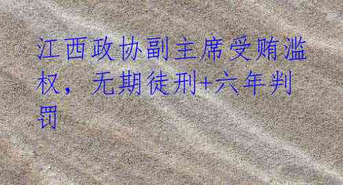 江西政协副主席受贿滥权，无期徒刑+六年判罚