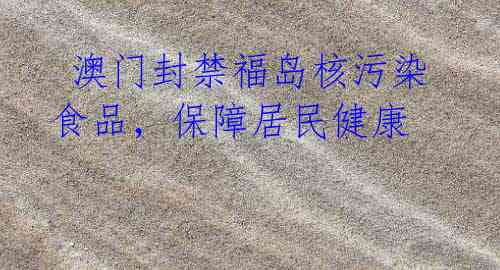 澳门封禁福岛核污染食品,保障居民健康