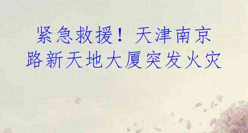  紧急救援！天津南京路新天地大厦突发火灾