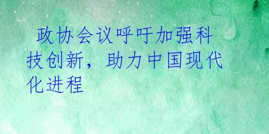  政协会议呼吁加强科技创新，助力中国现代化进程