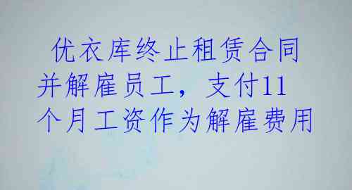  优衣库终止租赁合同并解雇员工，支付11个月工资作为解雇费用