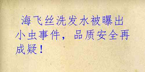  海飞丝洗发水被曝出小虫事件，品质安全再成疑！