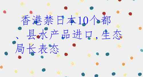  香港禁日本10个都、县水产品进口,生态局长表态