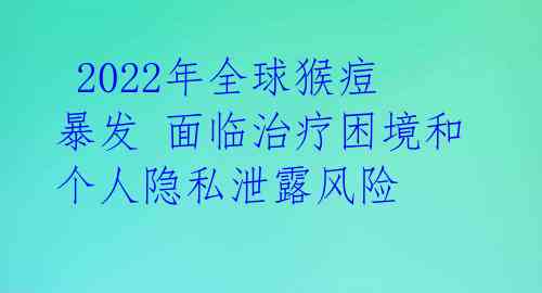  2022年全球猴痘暴发 面临治疗困境和个人隐私泄露风险