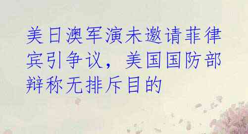 美日澳军演未邀请菲律宾引争议，美国国防部辩称无排斥目的