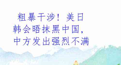  粗暴干涉! 美日韩会晤抹黑中国, 中方发出强烈不满
