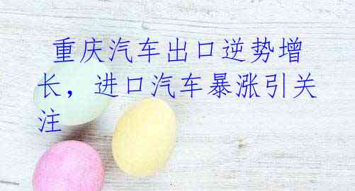  重庆汽车出口逆势增长，进口汽车暴涨引关注