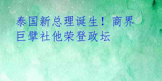 泰国新总理诞生！商界巨擘社他荣登政坛