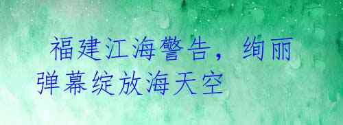  福建江海警告，绚丽弹幕绽放海天空