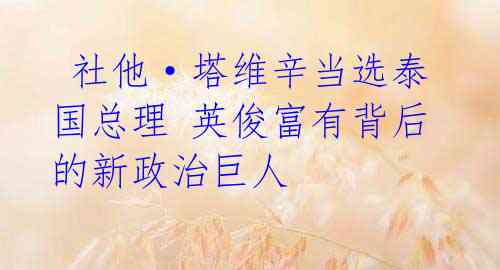  社他·塔维辛当选泰国总理 英俊富有背后的新政治巨人