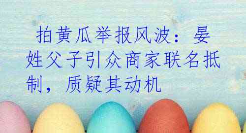 拍黄瓜举报风波：晏姓父子引众商家联名抵制，质疑其动机