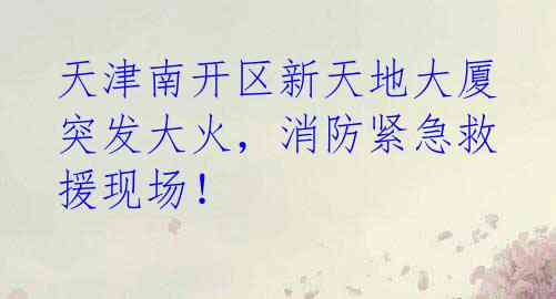 天津南开区新天地大厦突发大火，消防紧急救援现场！