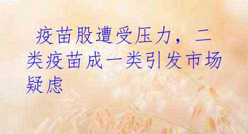  疫苗股遭受压力，二类疫苗成一类引发市场疑虑