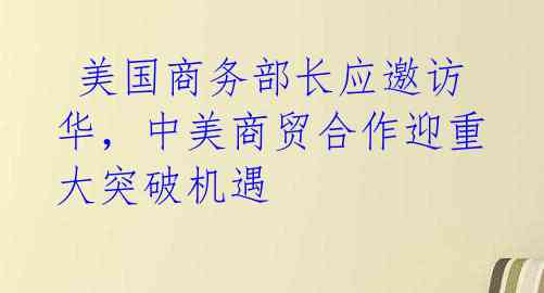  美国商务部长应邀访华，中美商贸合作迎重大突破机遇