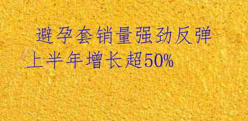  避孕套销量强劲反弹 上半年增长超50%