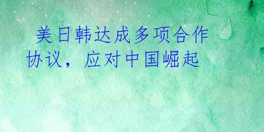  美日韩达成多项合作协议，应对中国崛起