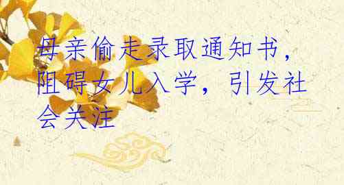  母亲偷走录取通知书, 阻碍女儿入学，引发社会关注