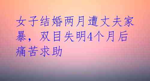 女子结婚两月遭丈夫家暴，双目失明4个月后痛苦求助