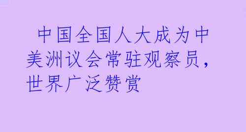  中国全国人大成为中美洲议会常驻观察员，世界广泛赞赏