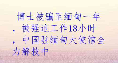  博士被骗至缅甸一年，被强迫工作18小时，中国驻缅甸大使馆全力解救中