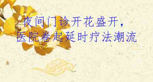  夜间门诊开花盛开，医院卷起延时疗法潮流