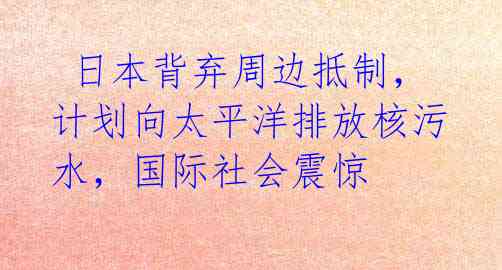  日本背弃周边抵制，计划向太平洋排放核污水，国际社会震惊