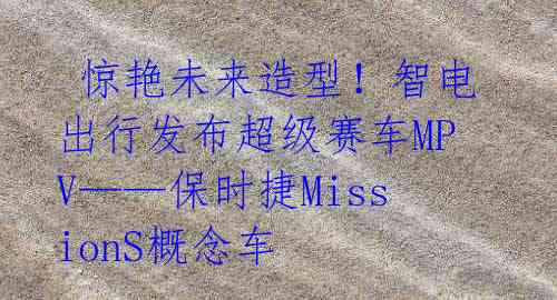 惊艳未来造型！智电出行发布超级赛车MPV——保时捷MissionS概念车