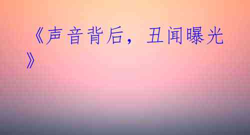 《声音背后，丑闻曝光》
