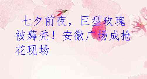  七夕前夜，巨型玫瑰被薅秃！安徽广场成抢花现场