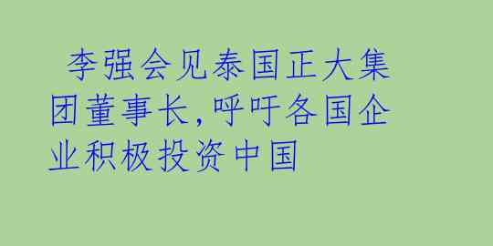  李强会见泰国正大集团董事长,呼吁各国企业积极投资中国