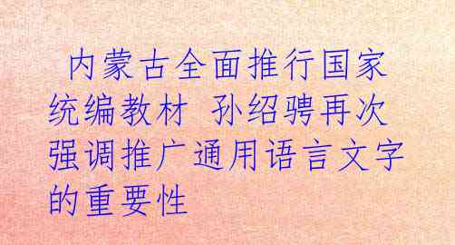  内蒙古全面推行国家统编教材 孙绍骋再次强调推广通用语言文字的重要性