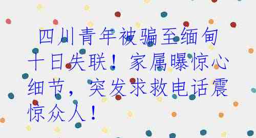  四川青年被骗至缅甸十日失联！家属曝惊心细节，突发求救电话震惊众人！