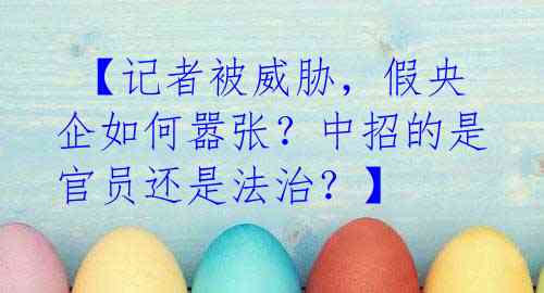  【记者被威胁，假央企如何嚣张？中招的是官员还是法治？】