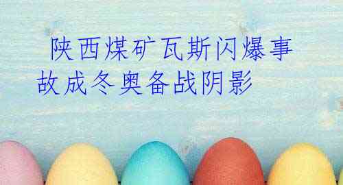  陕西煤矿瓦斯闪爆事故成冬奥备战阴影