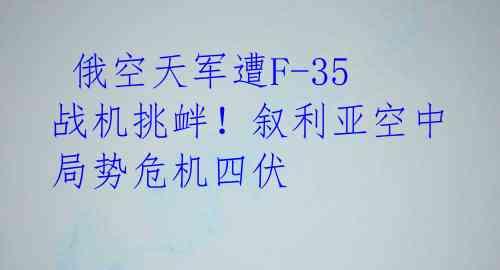  俄空天军遭F-35战机挑衅！叙利亚空中局势危机四伏