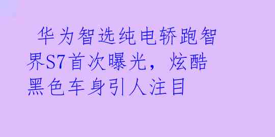  华为智选纯电轿跑智界S7首次曝光，炫酷黑色车身引人注目